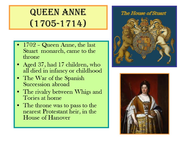 Queen Anne  (1705-1714) 1702 – Queen Anne, the last Stuart  monarch, came
